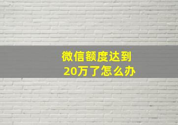 微信额度达到20万了怎么办