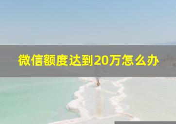 微信额度达到20万怎么办