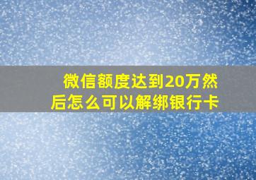 微信额度达到20万然后怎么可以解绑银行卡