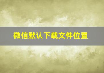 微信默认下载文件位置