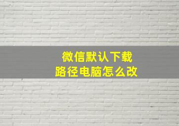 微信默认下载路径电脑怎么改