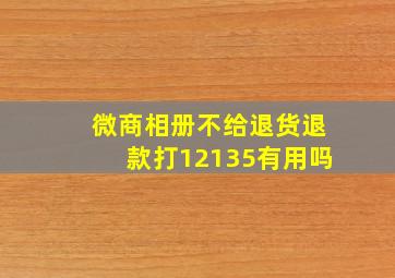 微商相册不给退货退款打12135有用吗