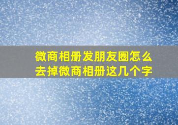 微商相册发朋友圈怎么去掉微商相册这几个字