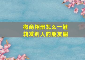 微商相册怎么一键转发别人的朋友圈