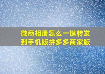 微商相册怎么一键转发到手机版拼多多商家版