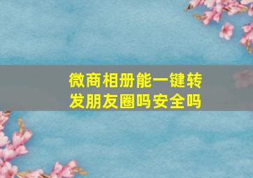 微商相册能一键转发朋友圈吗安全吗