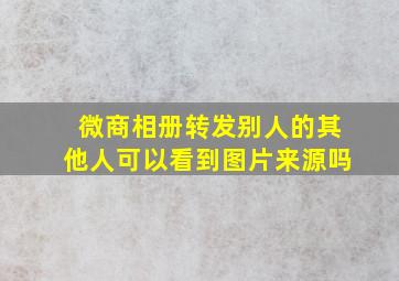 微商相册转发别人的其他人可以看到图片来源吗