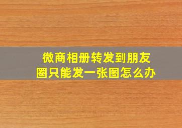 微商相册转发到朋友圈只能发一张图怎么办