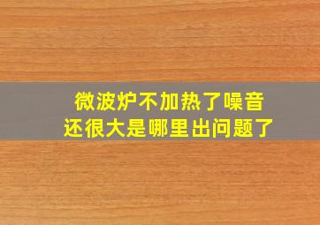 微波炉不加热了噪音还很大是哪里出问题了