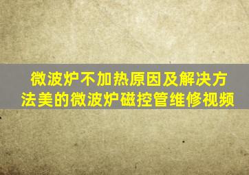 微波炉不加热原因及解决方法美的微波炉磁控管维修视频