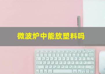 微波炉中能放塑料吗