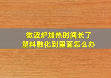 微波炉加热时间长了塑料融化到里面怎么办