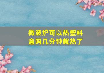 微波炉可以热塑料盒吗几分钟就热了