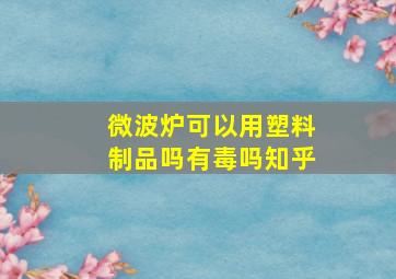 微波炉可以用塑料制品吗有毒吗知乎