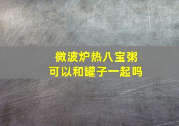 微波炉热八宝粥可以和罐子一起吗