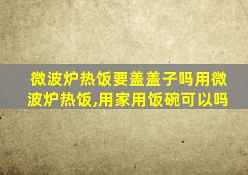 微波炉热饭要盖盖子吗用微波炉热饭,用家用饭碗可以吗