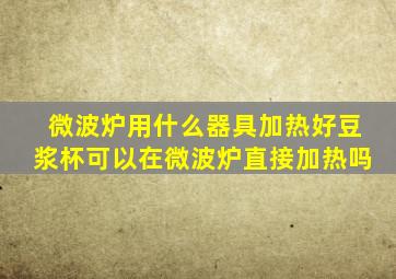 微波炉用什么器具加热好豆浆杯可以在微波炉直接加热吗