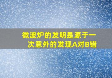 微波炉的发明是源于一次意外的发现A对B错