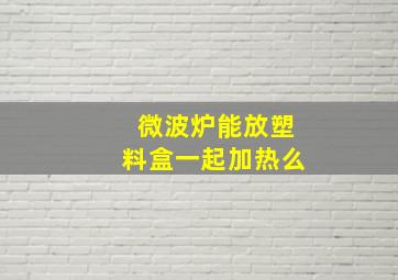 微波炉能放塑料盒一起加热么