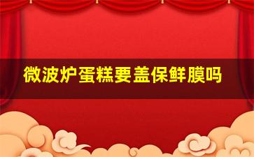 微波炉蛋糕要盖保鲜膜吗