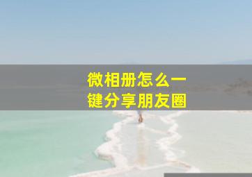 微相册怎么一键分享朋友圈