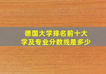 德国大学排名前十大学及专业分数线是多少