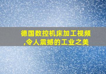 德国数控机床加工视频,令人震撼的工业之美