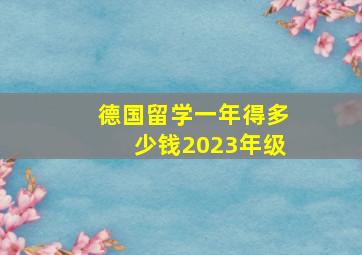 德国留学一年得多少钱2023年级