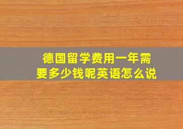 德国留学费用一年需要多少钱呢英语怎么说