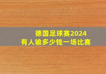 德国足球赛2024有人输多少钱一场比赛