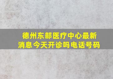 德州东部医疗中心最新消息今天开诊吗电话号码