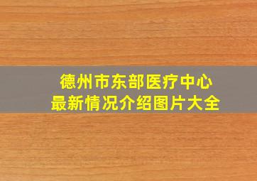 德州市东部医疗中心最新情况介绍图片大全