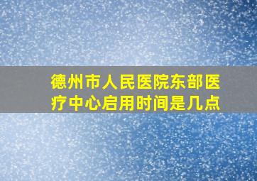 德州市人民医院东部医疗中心启用时间是几点