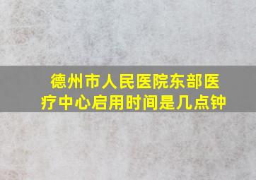 德州市人民医院东部医疗中心启用时间是几点钟