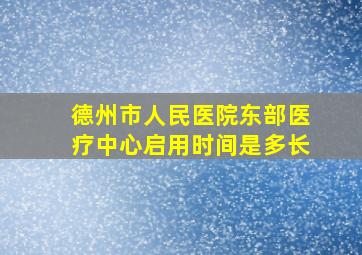 德州市人民医院东部医疗中心启用时间是多长