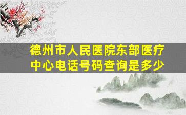 德州市人民医院东部医疗中心电话号码查询是多少