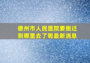 德州市人民医院要搬迁到哪里去了呢最新消息