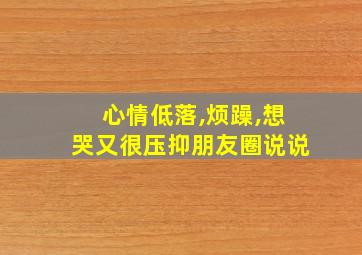 心情低落,烦躁,想哭又很压抑朋友圈说说