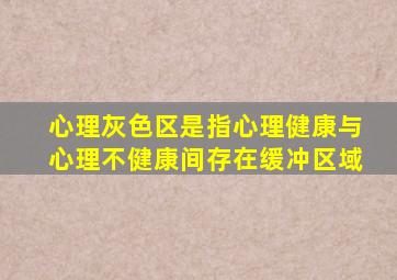 心理灰色区是指心理健康与心理不健康间存在缓冲区域