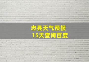 忠县天气预报15天查询百度