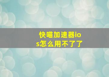 快喵加速器ios怎么用不了了