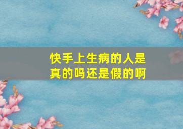 快手上生病的人是真的吗还是假的啊