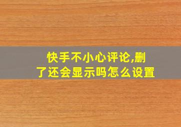 快手不小心评论,删了还会显示吗怎么设置