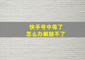 快手号中毒了怎么办解除不了