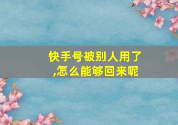 快手号被别人用了,怎么能够回来呢