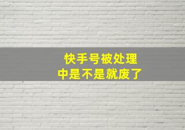 快手号被处理中是不是就废了