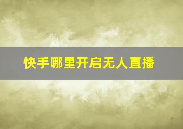 快手哪里开启无人直播