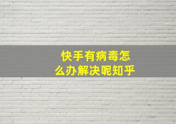 快手有病毒怎么办解决呢知乎