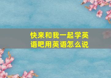 快来和我一起学英语吧用英语怎么说