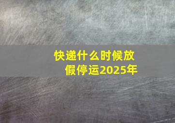 快递什么时候放假停运2025年